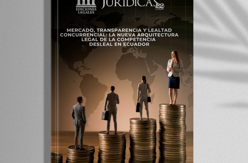  Revista Edición #233 Noviembre 2025 – Mercado, transparencia y lealtad concurrencia: la nueva arquitectura legal de la competencia desleal en Ecuador